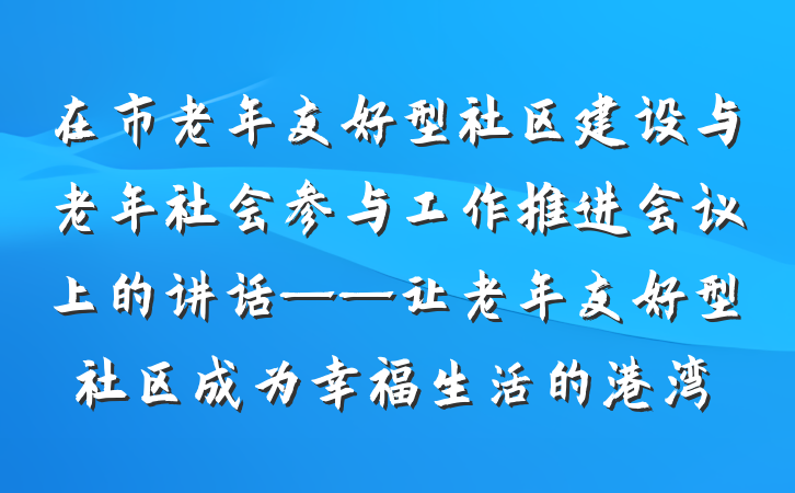 在市老年友好型社区建设与老年社会参与工作推进会议上的讲话——让老年友好型社区成为幸福生活的港湾