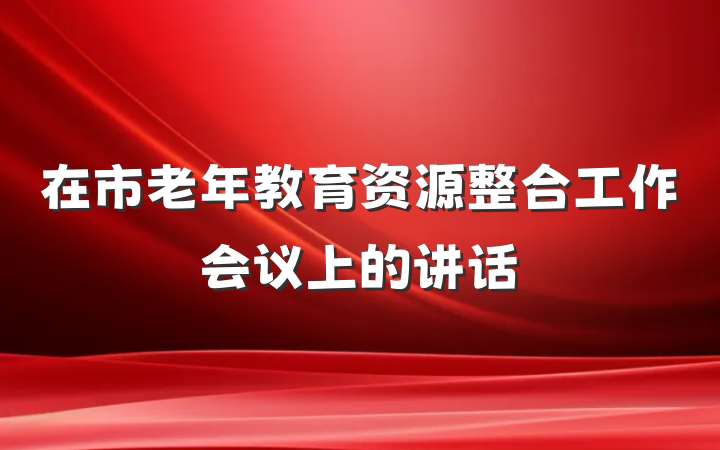 在市老年教育资源整合工作会议上的讲话