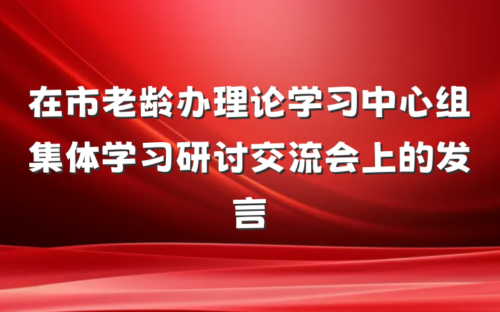 在市老龄办理论学习中心组集体学习研讨交流会上的发言