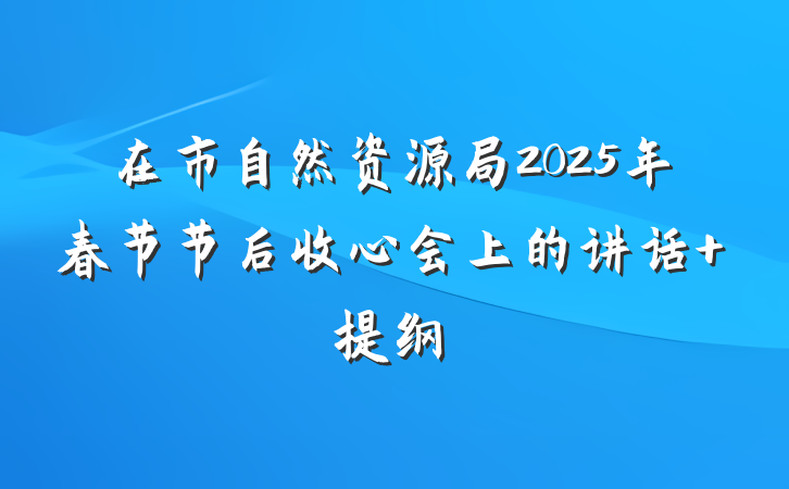 在市自然资源局2025年春节节后收心会上的讲话 提纲