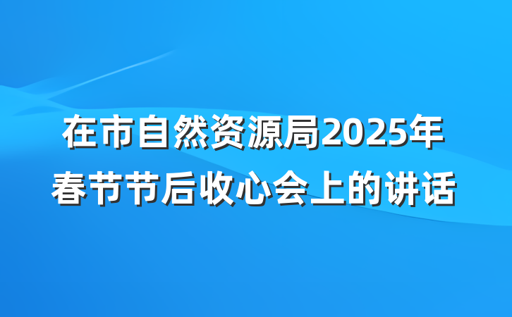 在市自然资源局2025年春节节后收心会上的讲话