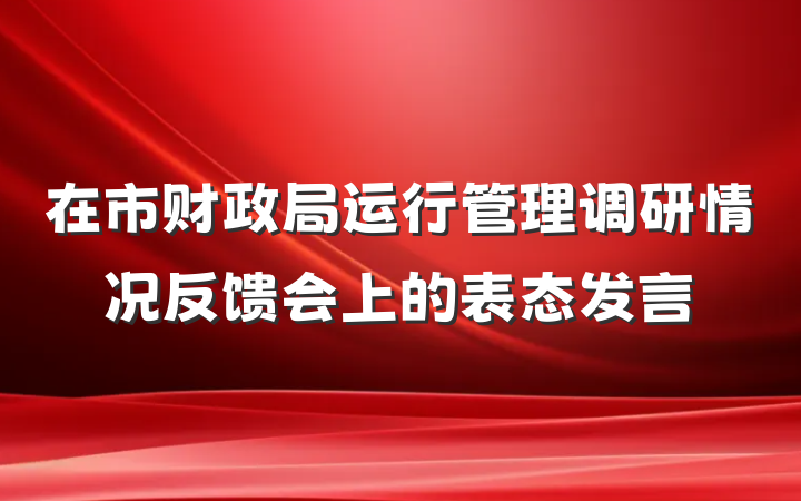 在市财政局运行管理调研情况反馈会上的表态发言