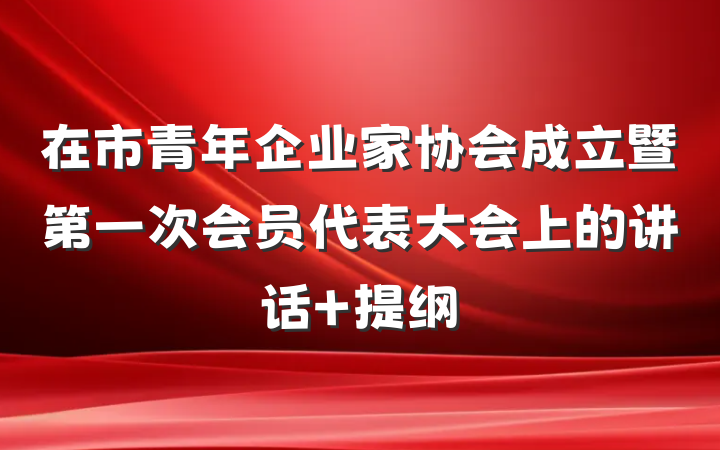 在市青年企业家协会成立暨第一次会员代表大会上的讲话 提纲