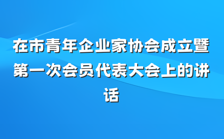 在市青年企业家协会成立暨第一次会员代表大会上的讲话