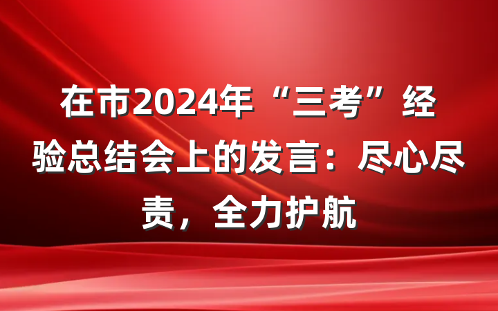 在市2024年“三考”经验总结会上的发言：尽心尽责，全力护航