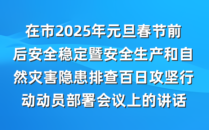 在市2025年元旦春节前后安全稳定暨安全生产和自然灾害隐患排查百日攻坚行动动员部署会议上的讲话