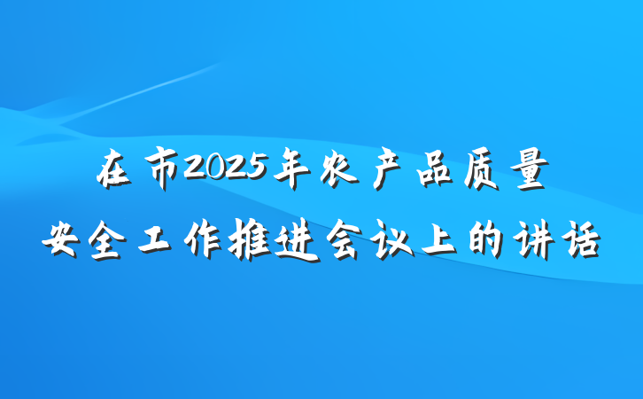 在市2025年农产品质量安全工作推进会议上的讲话