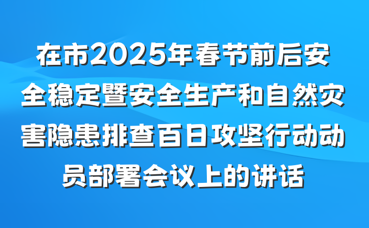 在市2025年春节前后安全稳定暨安全生产和自然灾害隐患排查百日攻坚行动动员部署会议上的讲话