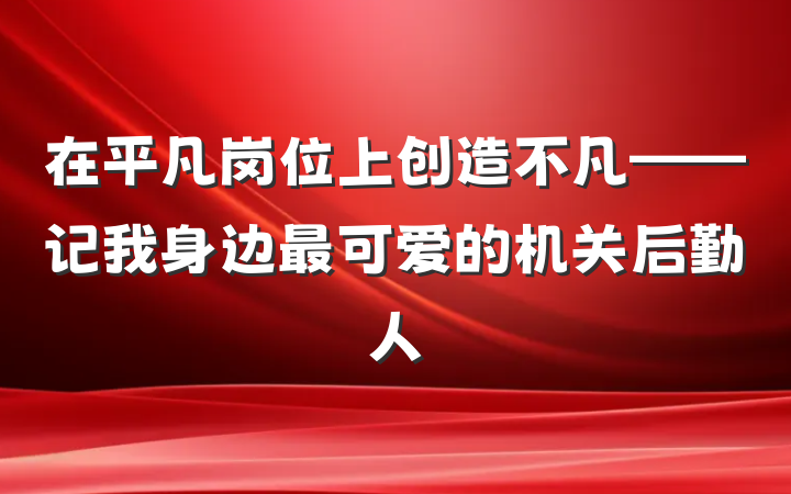 在平凡岗位上创造不凡——记我身边最可爱的机关后勤人