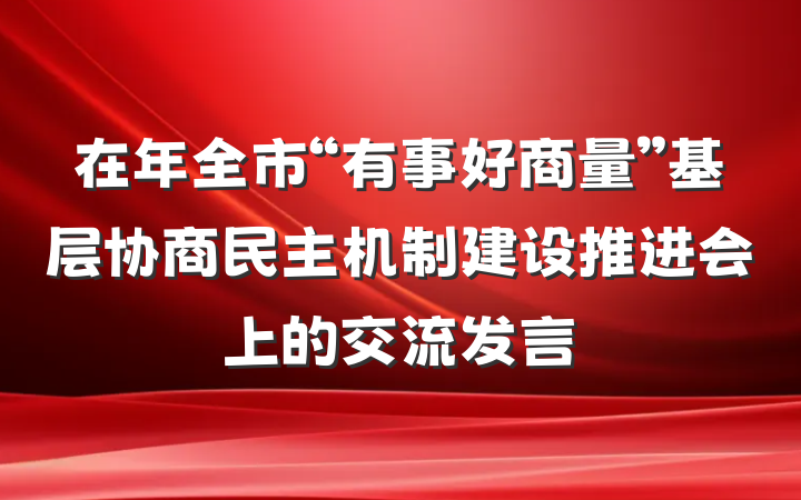 在年全市“有事好商量”基层协商民主机制建设推进会上的交流发言