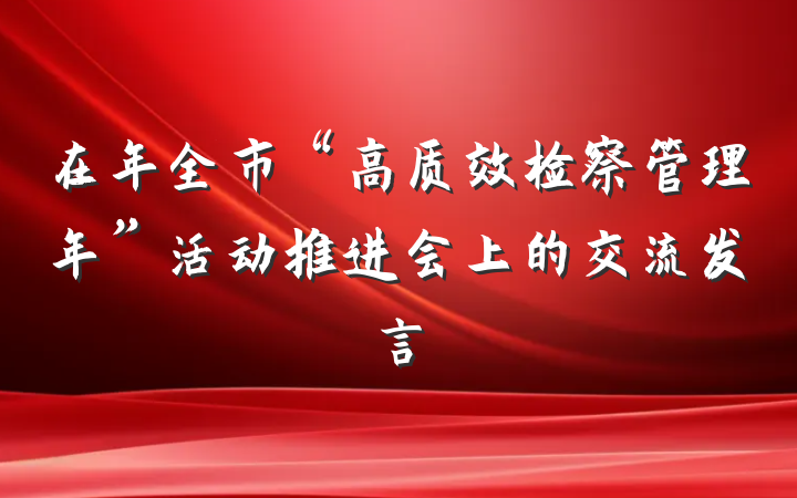 在年全市“高质效检察管理年”活动推进会上的交流发言