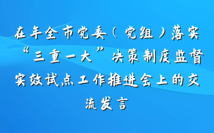 在年全市党委（党组）落实“三重一大”决策制度监督实效试点工作推进会上的交流发言