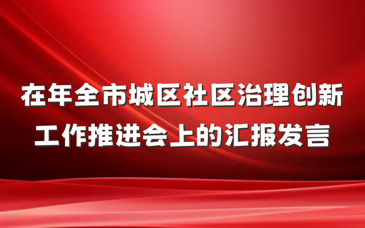 在年全市城区社区治理创新工作推进会上的汇报发言
