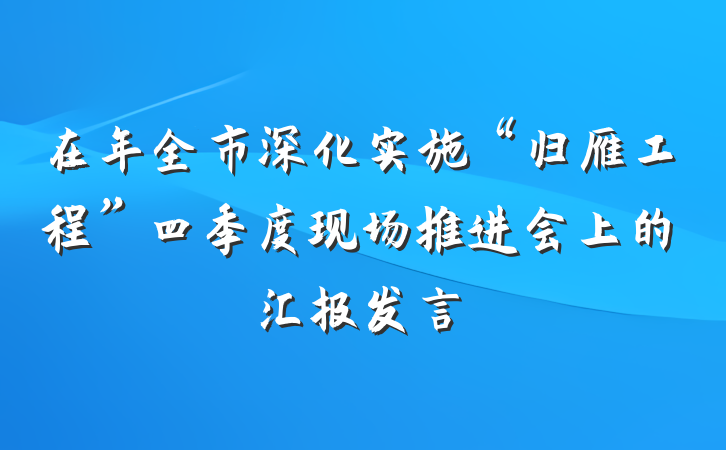 在年全市深化实施“归雁工程”四季度现场推进会上的汇报发言