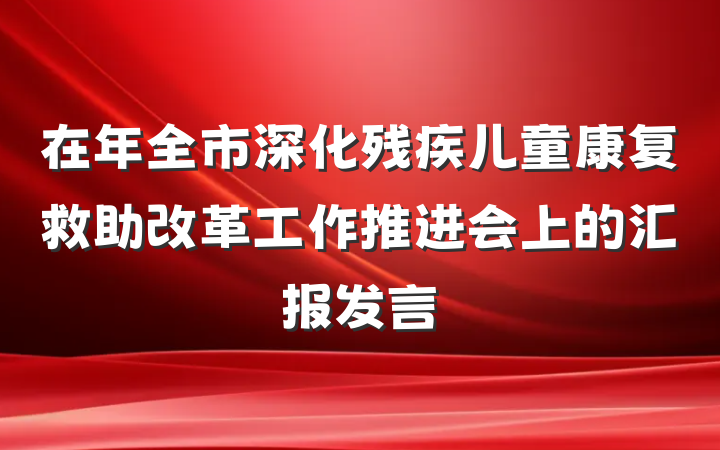 在年全市深化残疾儿童康复救助改革工作推进会上的汇报发言