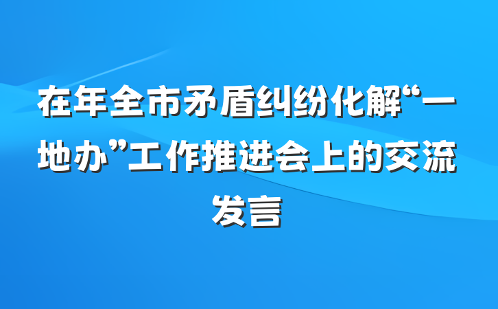 在年全市矛盾纠纷化解“一地办”工作推进会上的交流发言