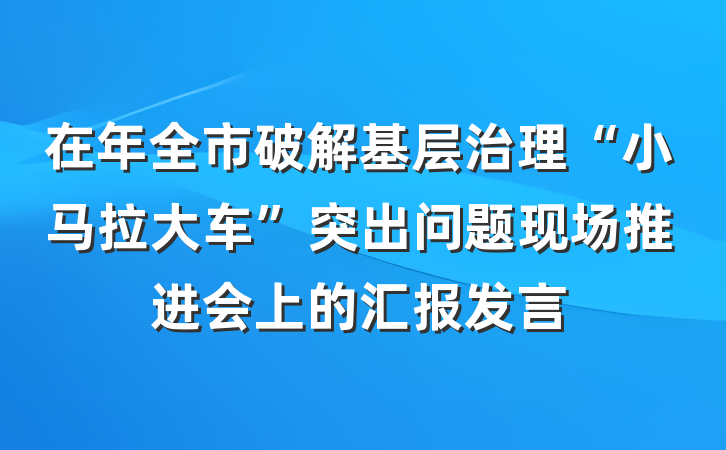 在年全市破解基层治理“小马拉大车”突出问题现场推进会上的汇报发言