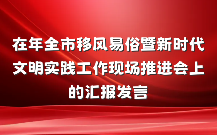 在年全市移风易俗暨新时代文明实践工作现场推进会上的汇报发言