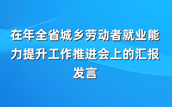 在年全省城乡劳动者就业能力提升工作推进会上的汇报发言