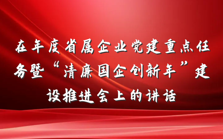 在年度省属企业党建重点任务暨“清廉国企创新年”建设推进会上的讲话