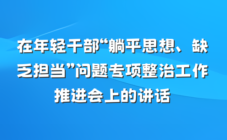 在年轻干部“躺平思想、缺乏担当”问题专项整治工作推进会上的讲话