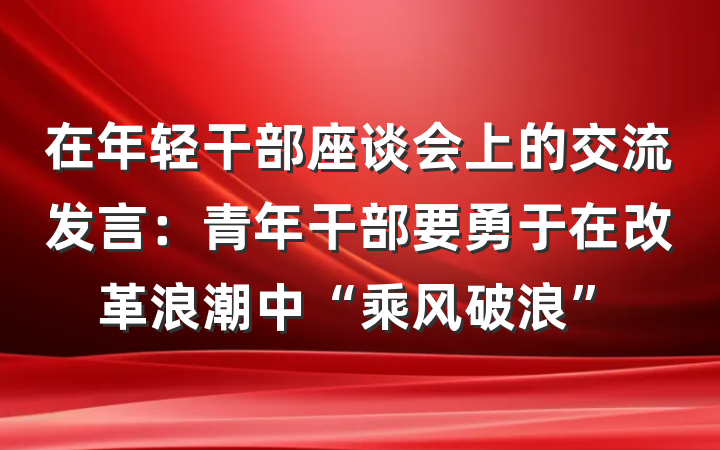 在年轻干部座谈会上的交流发言：青年干部要勇于在改革浪潮中“乘风破浪”