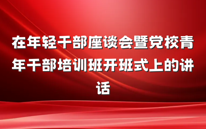 在年轻干部座谈会暨党校青年干部培训班开班式上的讲话