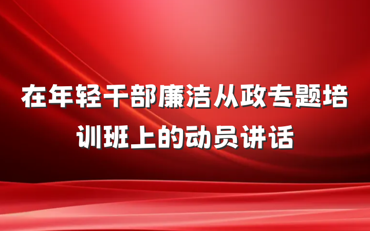 在年轻干部廉洁从政专题培训班上的动员讲话