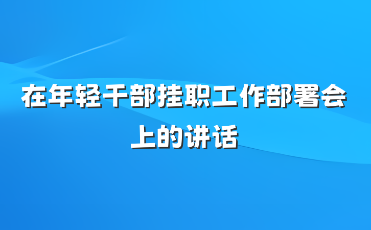 在年轻干部挂职工作部署会上的讲话