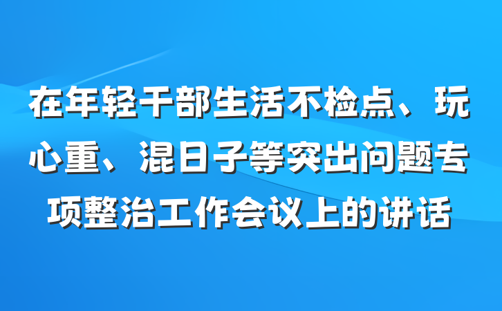 在年轻干部生活不检点、玩心重、混日子等突出问题专项整治工作会议上的讲话