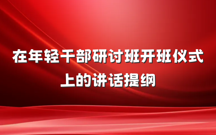 在年轻干部研讨班开班仪式上的讲话提纲