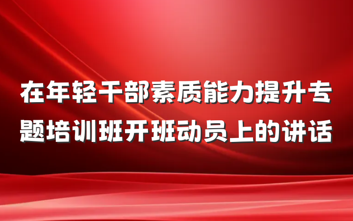 在年轻干部素质能力提升专题培训班开班动员上的讲话