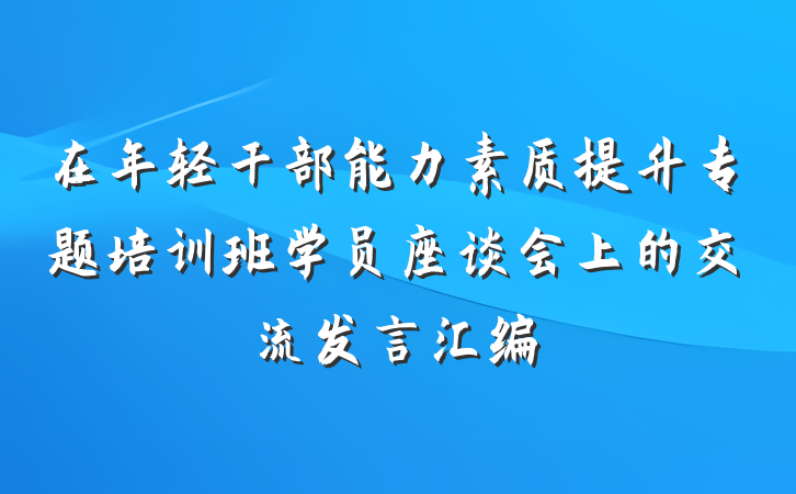 在年轻干部能力素质提升专题培训班学员座谈会上的交流发言汇编