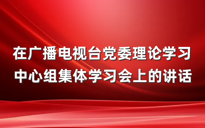 在广播电视台党委理论学习中心组集体学习会上的讲话
