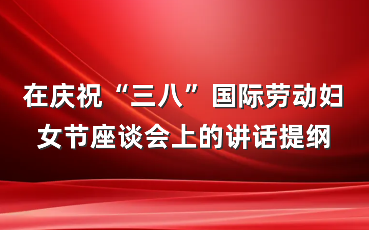 在庆祝“三八”国际劳动妇女节座谈会上的讲话提纲