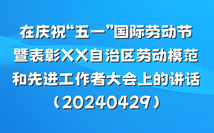 在庆祝“五一”国际劳动节暨表彰XX自治区劳动模范和先进工作者大会上的讲话(20240429)