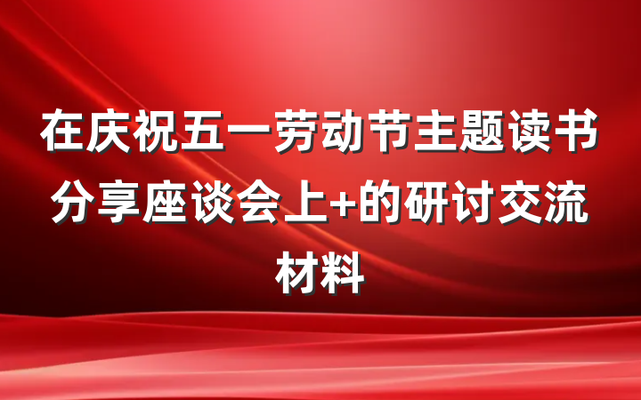 在庆祝五一劳动节主题读书分享座谈会上 的研讨交流材料