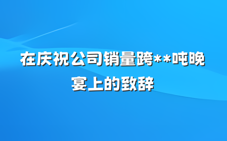 在庆祝公司销量跨**吨晚宴上的致辞