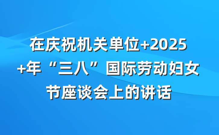 在庆祝机关单位 2025 年“三八”国际劳动妇女节座谈会上的讲话