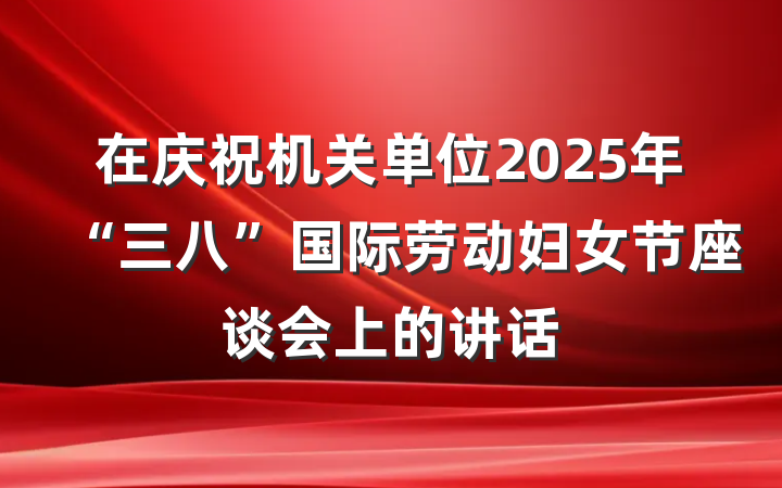 在庆祝机关单位2025年“三八”国际劳动妇女节座谈会上的讲话