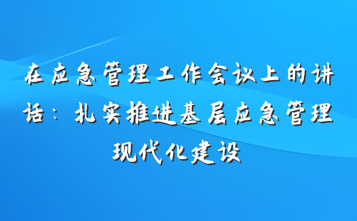 在应急管理工作会议上的讲话：扎实推进基层应急管理现代化建设