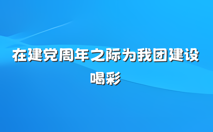 在建党周年之际为我团建设喝彩
