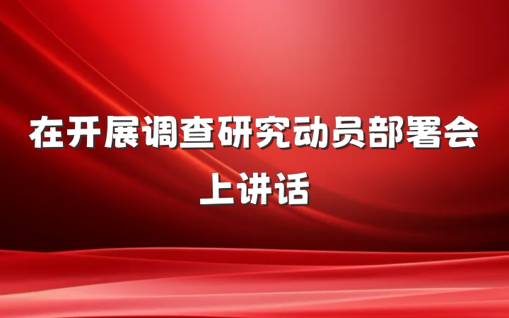在开展调查研究动员部署会上讲话