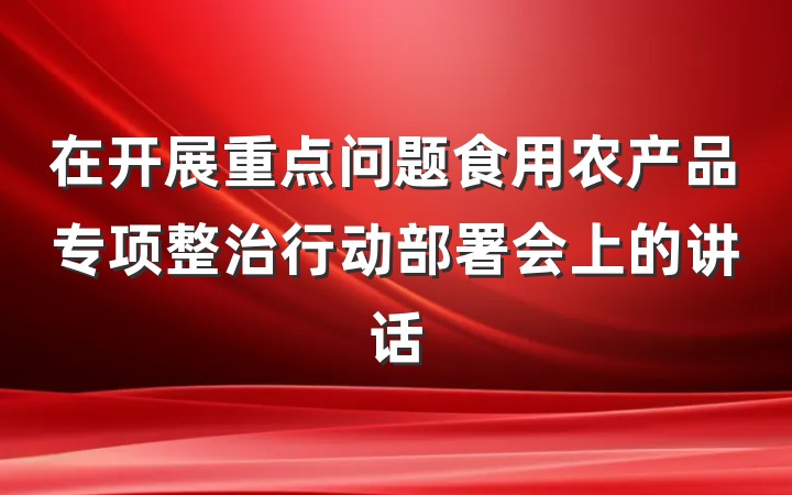 在开展重点问题食用农产品专项整治行动部署会上的讲话