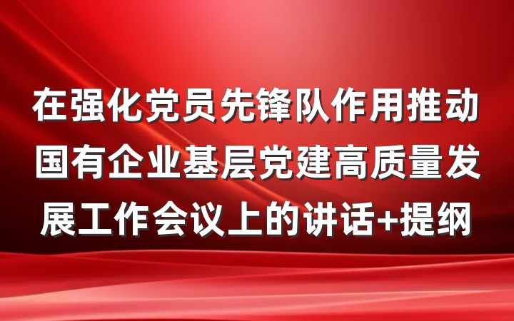 在强化党员先锋队作用推动国有企业基层党建高质量发展工作会议上的讲话 提纲