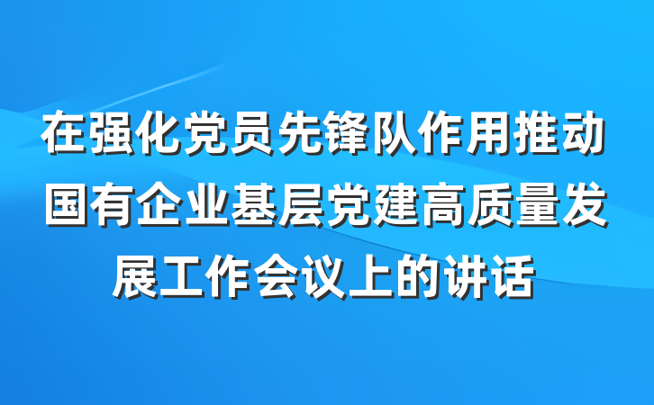 在强化党员先锋队作用推动国有企业基层党建高质量发展工作会议上的讲话