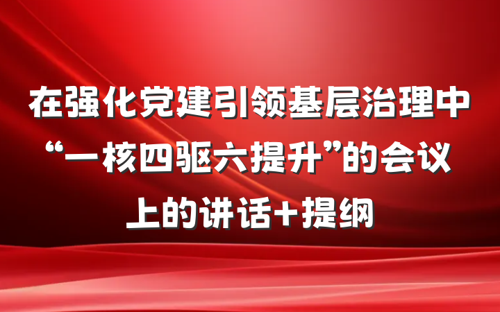 在强化党建引领基层治理中“一核四驱六提升”的会议上的讲话 提纲