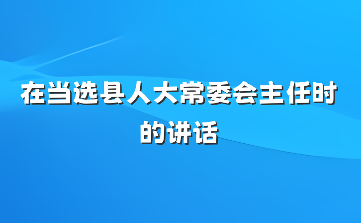 在当选县人大常委会主任时的讲话