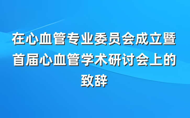 在心血管专业委员会成立暨首届心血管学术研讨会上的致辞