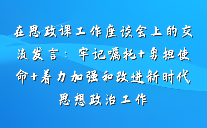 在思政课工作座谈会上的交流发言：牢记嘱托 勇担使命 着力加强和改进新时代思想政治工作